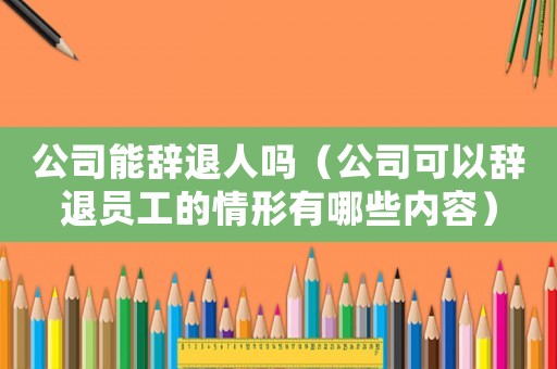 公司能辭退人嗎（公司可以辭退員工的情形有哪些內容）