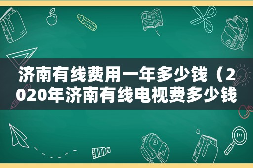 濟南有線費用一年多少錢（2020年濟南有線電視費多少錢）