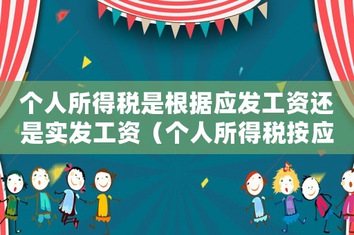 個(gè)人所得稅是根據(jù)應(yīng)發(fā)工資還是實(shí)發(fā)工資（個(gè)人所得稅按應(yīng)發(fā)工資還是實(shí)際所得）