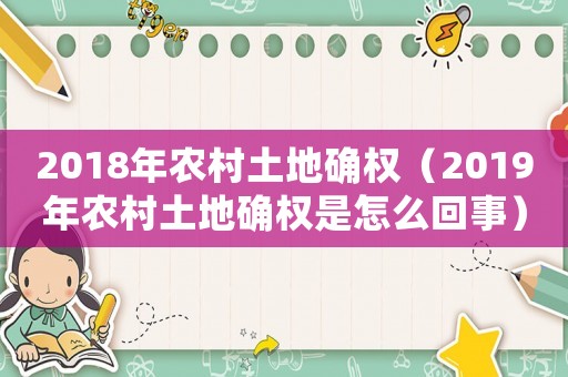 2018年農村土地確權（2019年農村土地確權是怎么回事）