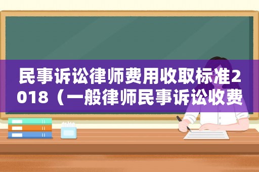 民事訴訟律師費(fèi)用收取標(biāo)準(zhǔn)2018（一般律師民事訴訟收費(fèi)標(biāo)準(zhǔn)是多少）