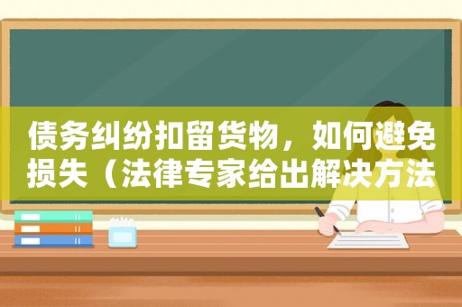 債務糾紛扣留貨物，如何避免損失（法律專家給出解決方法）