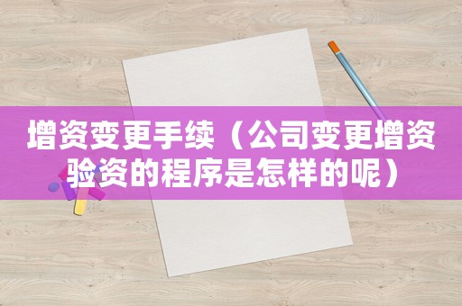 增資變更手續(xù)（公司變更增資驗(yàn)資的程序是怎樣的呢）