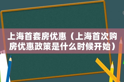 上海首套房優(yōu)惠（上海首次購房優(yōu)惠政策是什么時候開始）