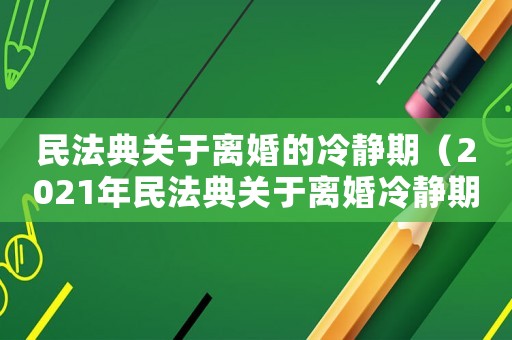 民法典關于離婚的冷靜期（2021年民法典關于離婚冷靜期）