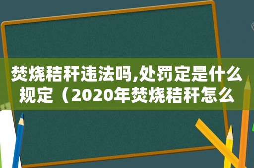 焚燒秸稈違法嗎,處罰定是什么規(guī)定（2020年焚燒秸稈怎么處罰規(guī)定）