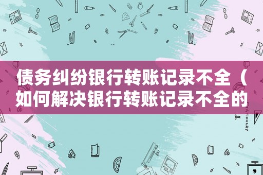 債務糾紛銀行轉賬記錄不全（如何解決銀行轉賬記錄不全的債務糾紛）