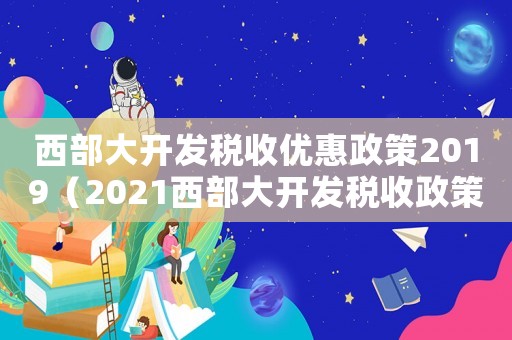 西部大開發稅收優惠政策2019（2021西部大開發稅收政策優惠）