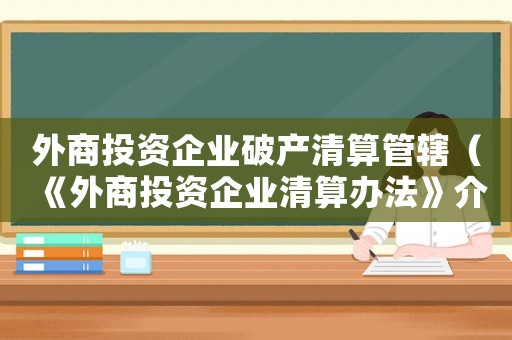 外商投資企業破產清算管轄（《外商投資企業清算辦法》介紹怎么寫）