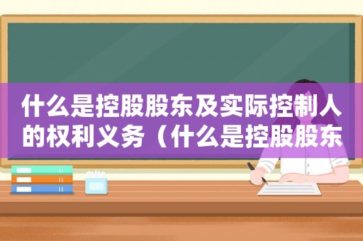 什么是控股股東及實(shí)際控制人的權(quán)利義務(wù)（什么是控股股東及實(shí)際控制人的權(quán)利）