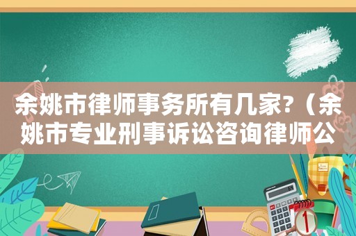 余姚市律師事務所有幾家?（余姚市專業刑事訴訟咨詢律師公司）