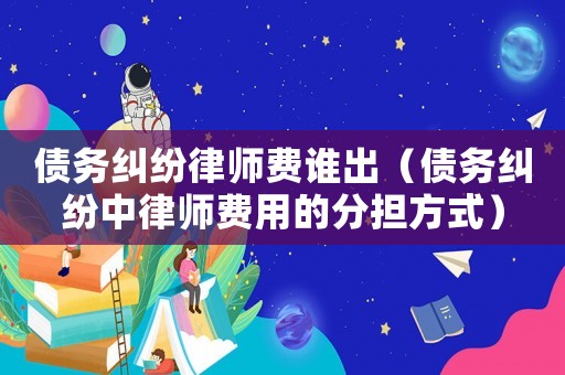 債務糾紛律師費誰出（債務糾紛中律師費用的分擔方式）