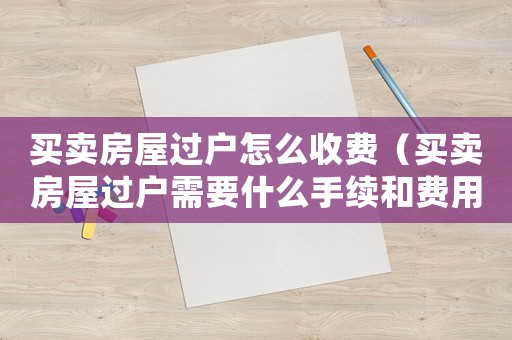 買賣房屋過戶怎么收費（買賣房屋過戶需要什么手續和費用標準）