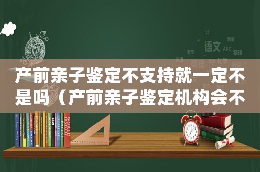 產前親子鑒定不支持就一定不是嗎（產前親子鑒定機構會不檢測直接出結果嗎）