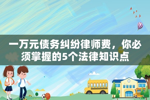 一萬元債務糾紛律師費，你必須掌握的5個法律知識點
