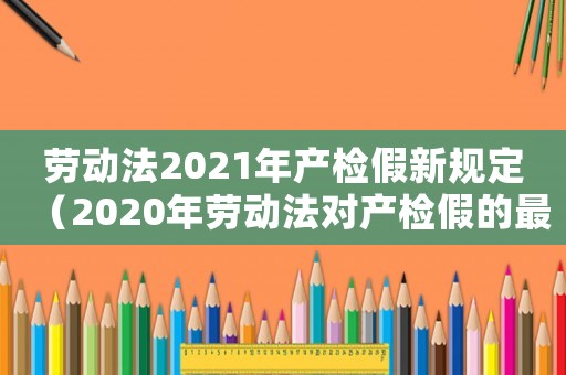 勞動法2021年產檢假新規定（2020年勞動法對產檢假的最新規定）