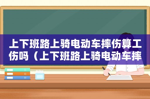 上下班路上騎電動車摔傷算工傷嗎（上下班路上騎電動車摔倒算工傷嗎）