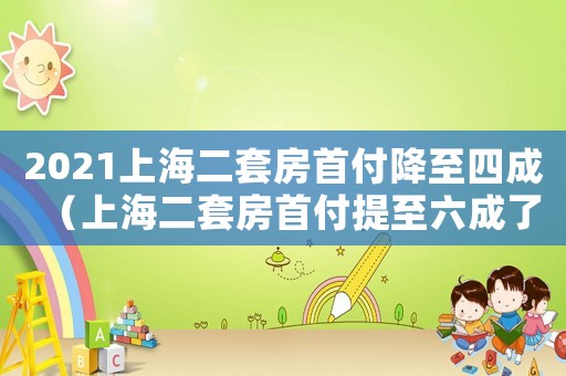 2021上海二套房首付降至四成（上海二套房首付提至六成了嗎多少錢）