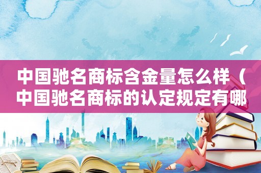 中國馳名商標含金量怎么樣（中國馳名商標的認定規定有哪些內容）