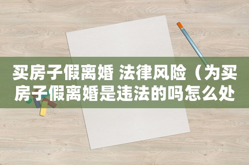 買房子假離婚 法律風(fēng)險(xiǎn)（為買房子假離婚是違法的嗎怎么處理）