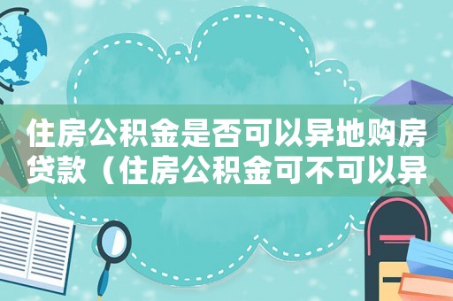 住房公積金是否可以異地購房貸款（住房公積金可不可以異地貸款買房）