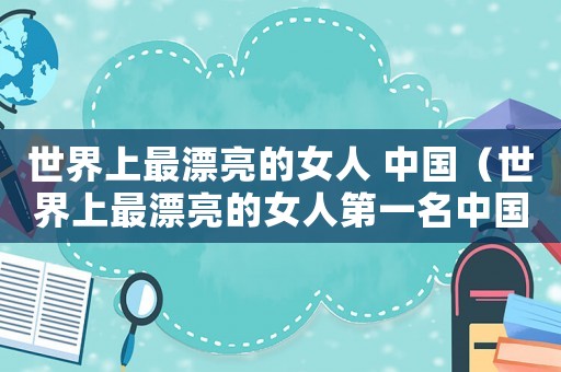 世界上最漂亮的女人 中國（世界上最漂亮的女人第一名中國人）