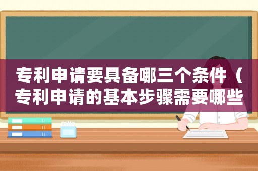 專利申請(qǐng)要具備哪三個(gè)條件（專利申請(qǐng)的基本步驟需要哪些內(nèi)容）