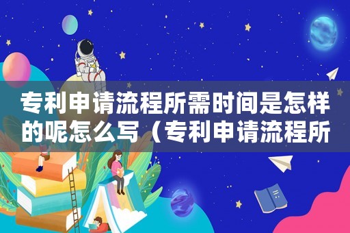 專利申請流程所需時間是怎樣的呢怎么寫（專利申請流程所需時間是怎樣的呢）