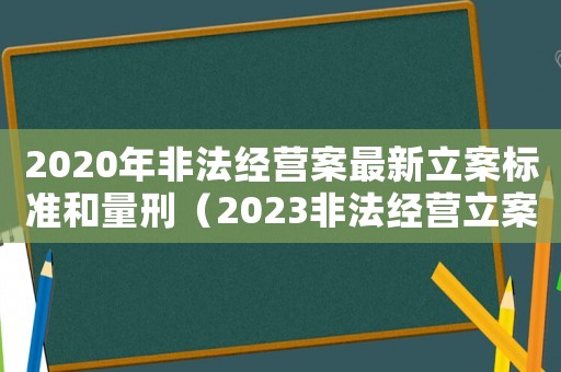 2020年非法經營案最新立案標準和量刑（2023非法經營立案標準是什么呢）