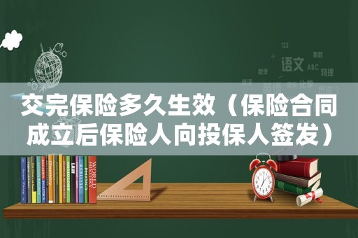 交完保險(xiǎn)多久生效（保險(xiǎn)合同成立后保險(xiǎn)人向投保人簽發(fā)）