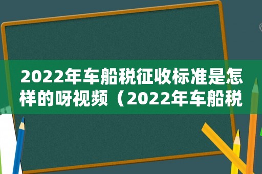 2022年車船稅征收標(biāo)準(zhǔn)是怎樣的呀視頻（2022年車船稅征收標(biāo)準(zhǔn)是怎樣的呀）