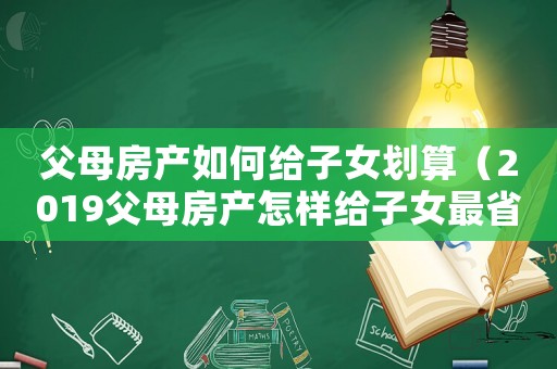 父母房產如何給子女劃算（2019父母房產怎樣給子女最省錢）