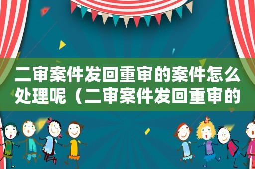 二審案件發(fā)回重審的案件怎么處理呢（二審案件發(fā)回重審的案件怎么處理）