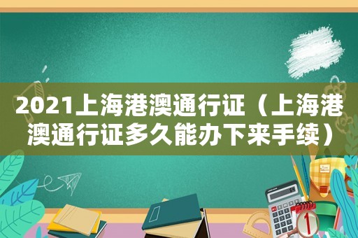 2021上海港澳通行證（上海港澳通行證多久能辦下來手續）
