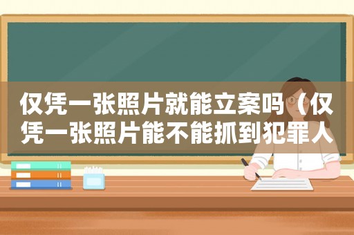 僅憑一張照片就能立案嗎（僅憑一張照片能不能抓到犯罪人員）