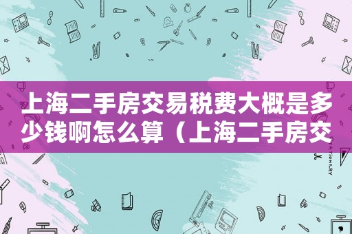 上海二手房交易稅費(fèi)大概是多少錢啊怎么算（上海二手房交易稅費(fèi)大概是多少錢啊）