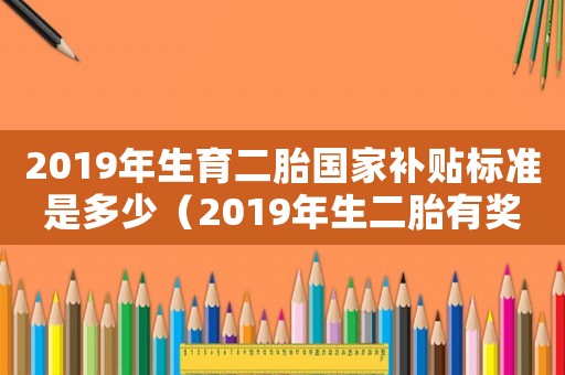 2019年生育二胎國家補貼標準是多少（2019年生二胎有獎勵是不是真的?）