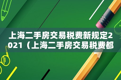 上海二手房交易稅費新規(guī)定2021（上海二手房交易稅費都有哪些規(guī)定）