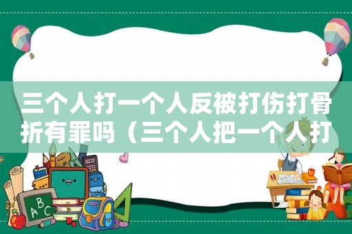 三個人打一個人反被打傷打骨折有罪嗎（三個人把一個人打骨折屬于哪種傷害）