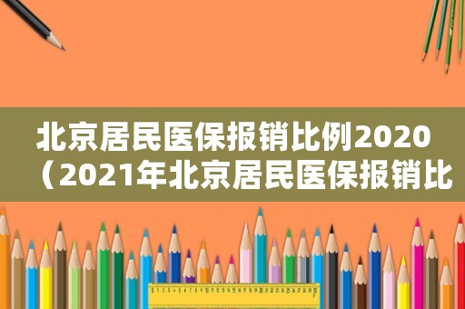 北京居民醫保報銷比例2020（2021年北京居民醫保報銷比例）
