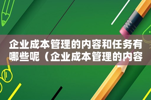 企業(yè)成本管理的內(nèi)容和任務(wù)有哪些呢（企業(yè)成本管理的內(nèi)容和任務(wù)有哪些）