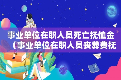 事業單位在職人員死亡撫恤金（事業單位在職人員喪葬費撫恤金哪發放）