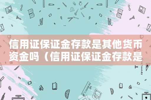 信用證保證金存款是其他貨幣資金嗎（信用證保證金存款是其他貨幣資金嗎）