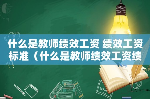 什么是教師績效工資 績效工資標(biāo)準(zhǔn)（什么是教師績效工資績效工資標(biāo)準(zhǔn)）