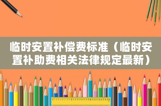 臨時安置補償費標準（臨時安置補助費相關法律規定最新）
