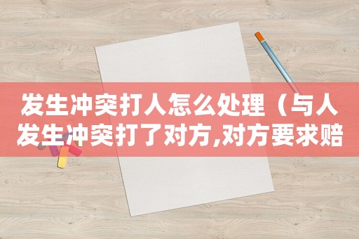 發生沖突打人怎么處理（與人發生沖突打了對方,對方要求賠償）