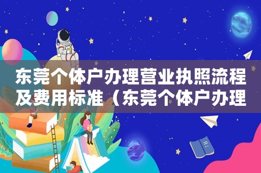 東莞個體戶辦理營業執照流程及費用標準（東莞個體戶辦理營業執照流程及費用）