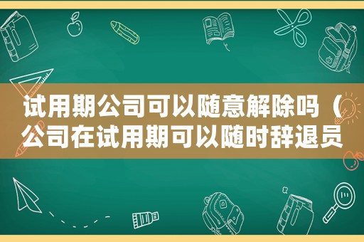 試用期公司可以隨意解除嗎（公司在試用期可以隨時辭退員工嗎）