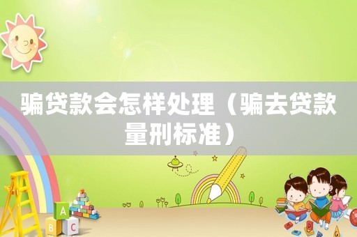 騙貸款會怎樣處理（騙去貸款量刑標準）
