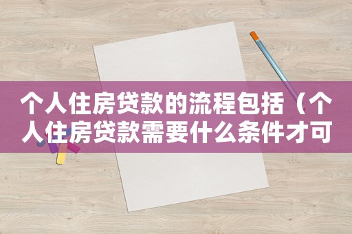 個人住房貸款的流程包括（個人住房貸款需要什么條件才可以貸款）